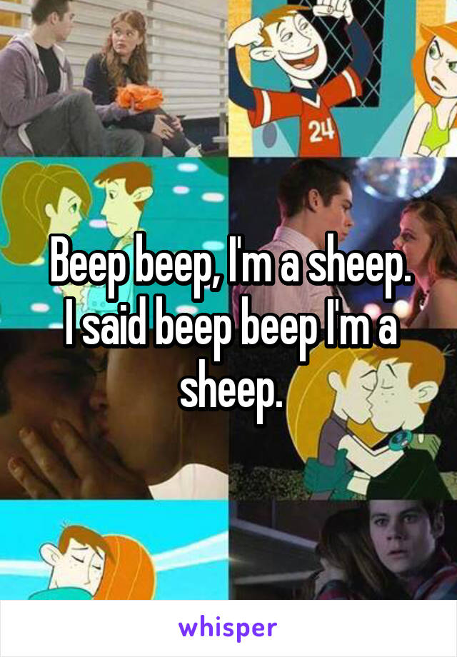 Beep beep, I'm a sheep.
I said beep beep I'm a sheep.