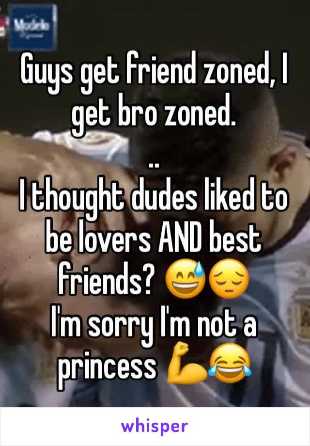 Guys get friend zoned, I get bro zoned. 
..
I thought dudes liked to be lovers AND best friends? 😅😔
I'm sorry I'm not a princess 💪😂