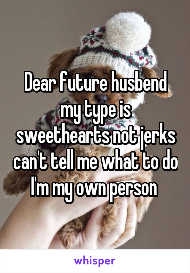 Dear future husbend my type is sweethearts not jerks can't tell me what to do I'm my own person 