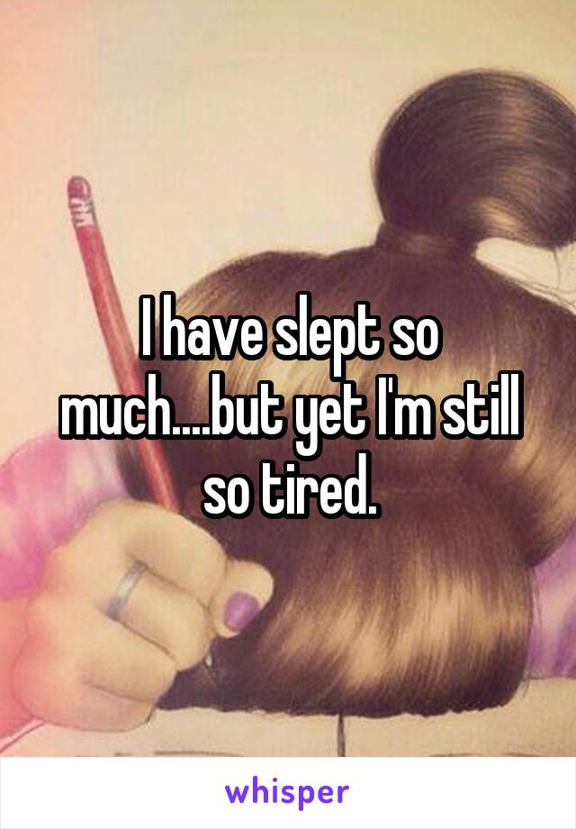 I have slept so much....but yet I'm still so tired.