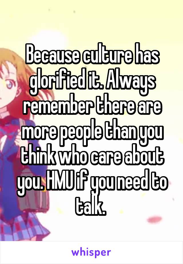 Because culture has glorified it. Always remember there are more people than you think who care about you. HMU if you need to talk. 