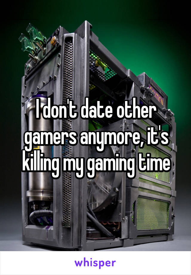 I don't date other gamers anymore, it's killing my gaming time