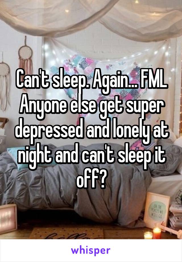 Can't sleep. Again... FML
Anyone else get super depressed and lonely at night and can't sleep it off?