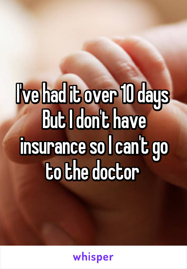 I've had it over 10 days 
But I don't have insurance so I can't go to the doctor 