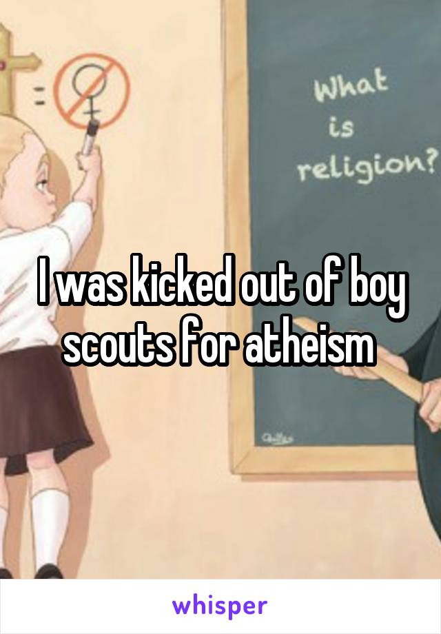 I was kicked out of boy scouts for atheism 