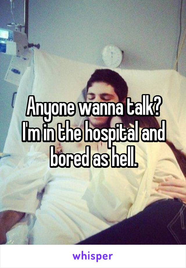 Anyone wanna talk?
I'm in the hospital and bored as hell.