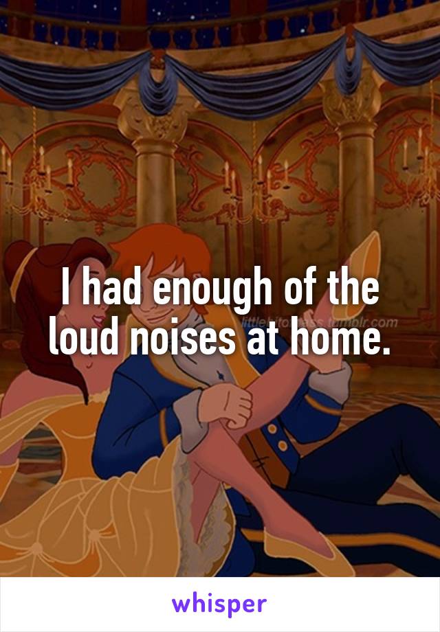 I had enough of the loud noises at home.