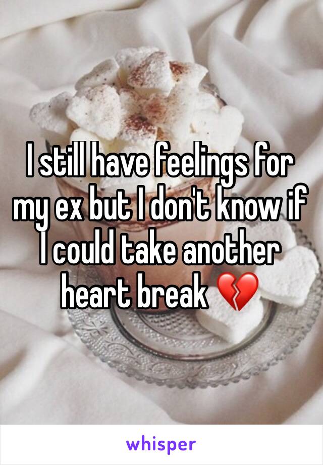 I still have feelings for my ex but I don't know if I could take another heart break 💔