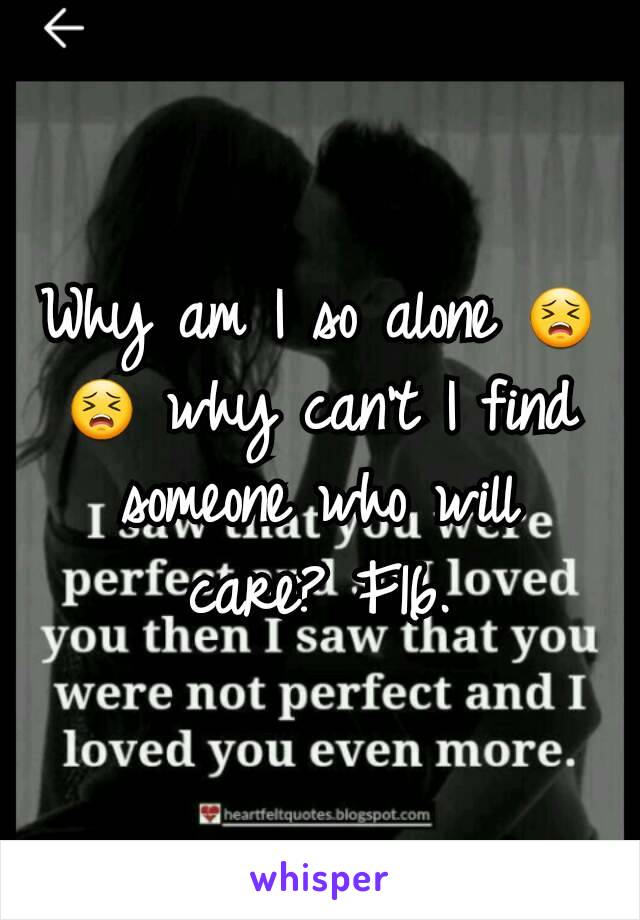 Why am I so alone 😣😣 why can't I find someone who will care? F16.