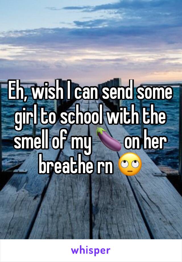 Eh, wish I can send some girl to school with the smell of my 🍆 on her breathe rn 🙄