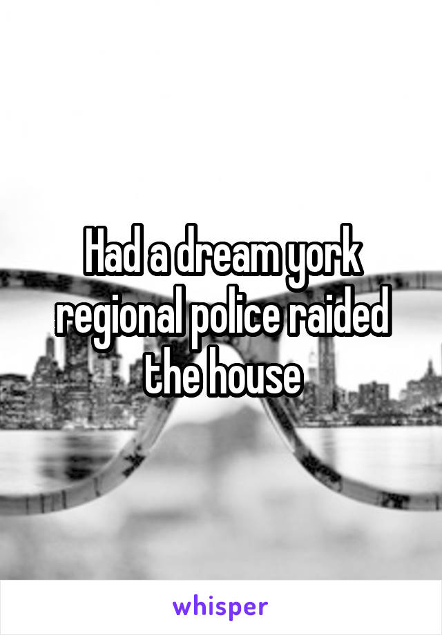 Had a dream york regional police raided the house