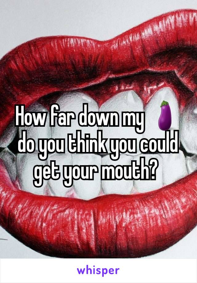 How far down my 🍆do you think you could get your mouth? 