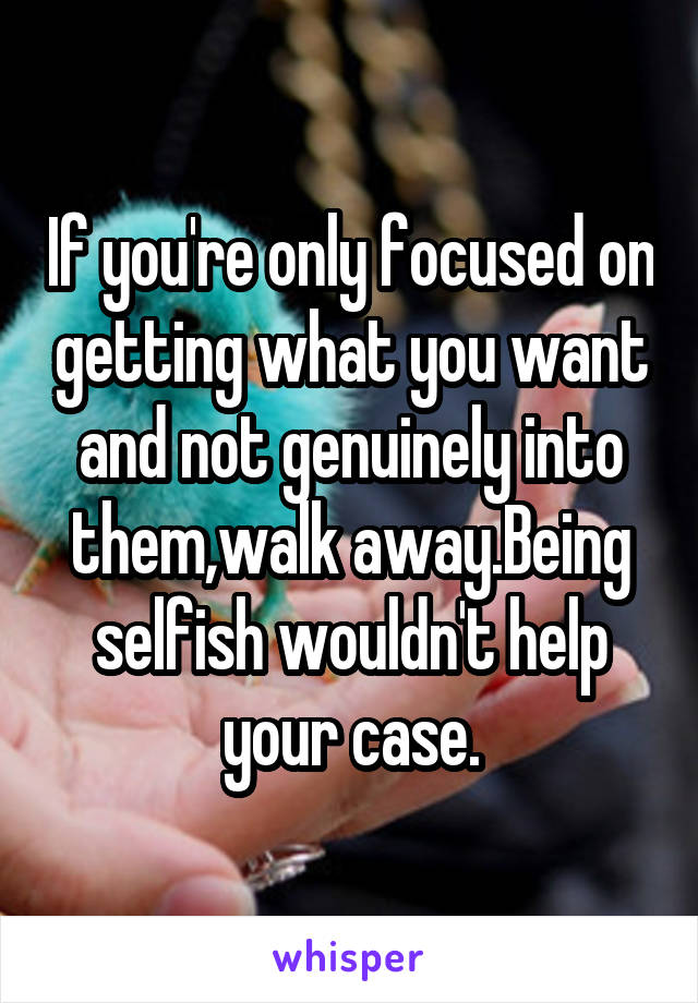 If you're only focused on getting what you want and not genuinely into them,walk away.Being selfish wouldn't help your case.