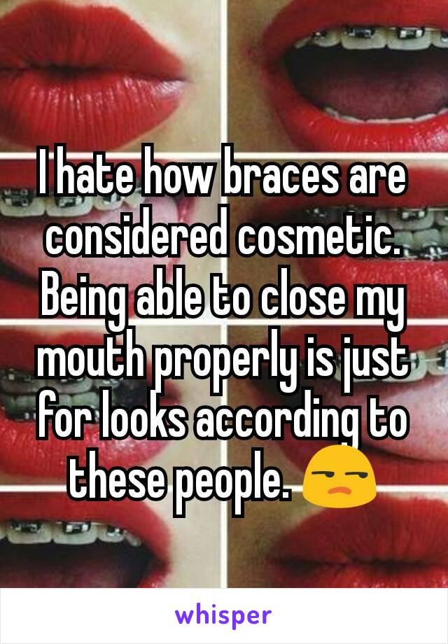 I hate how braces are considered cosmetic. Being able to close my mouth properly​ is just for looks according to these people. 😒