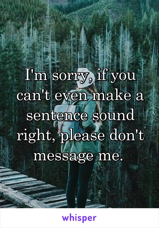 I'm sorry, if you can't even make a sentence sound right, please don't message me. 