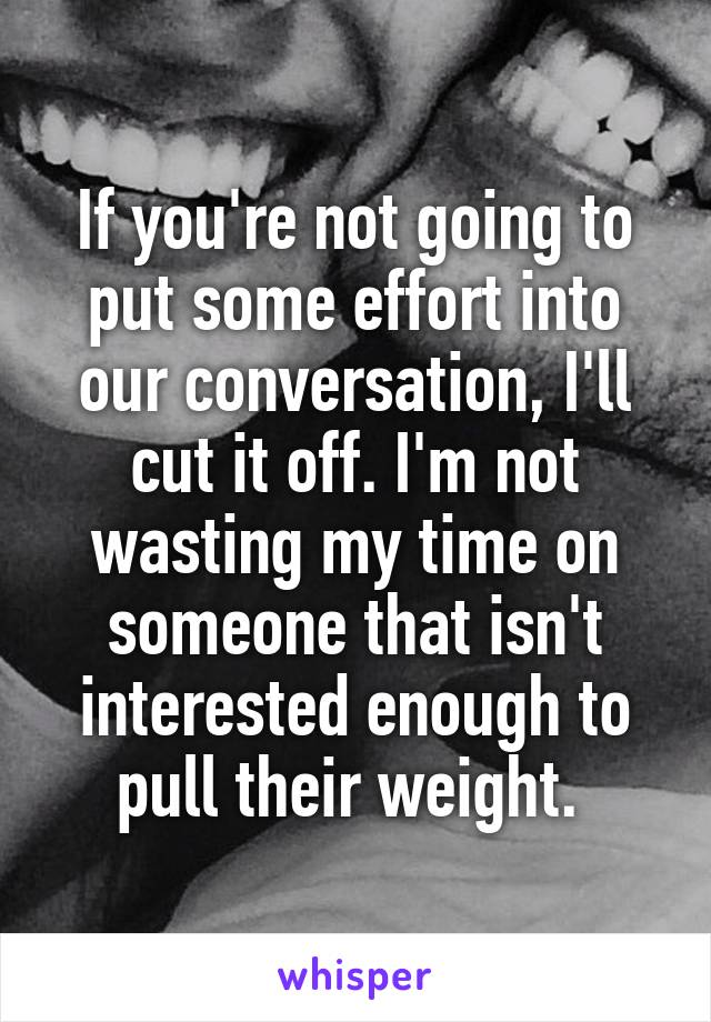 If you're not going to put some effort into our conversation, I'll cut it off. I'm not wasting my time on someone that isn't interested enough to pull their weight. 