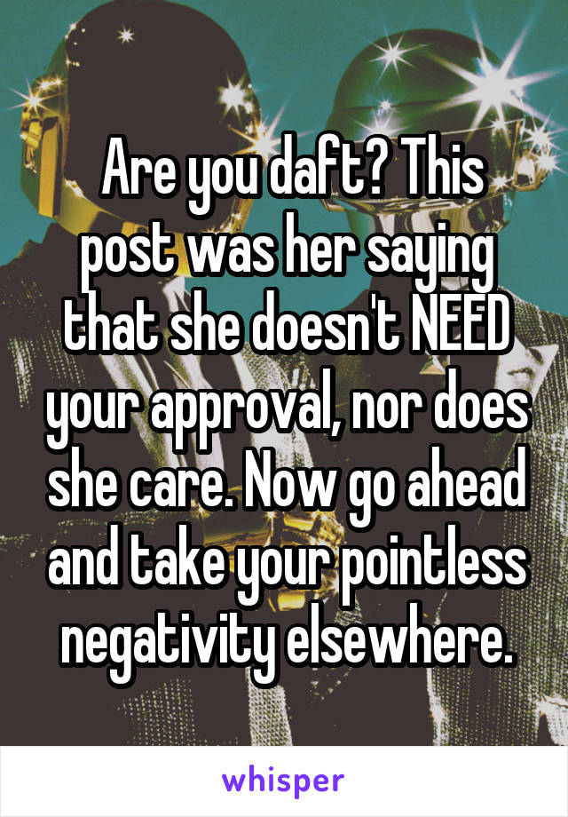  Are you daft? This post was her saying that she doesn't NEED your approval, nor does she care. Now go ahead and take your pointless negativity elsewhere.