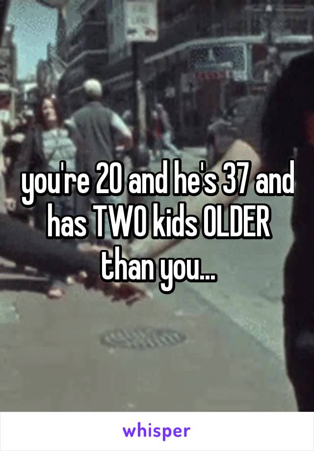 you're 20 and he's 37 and has TWO kids OLDER than you...