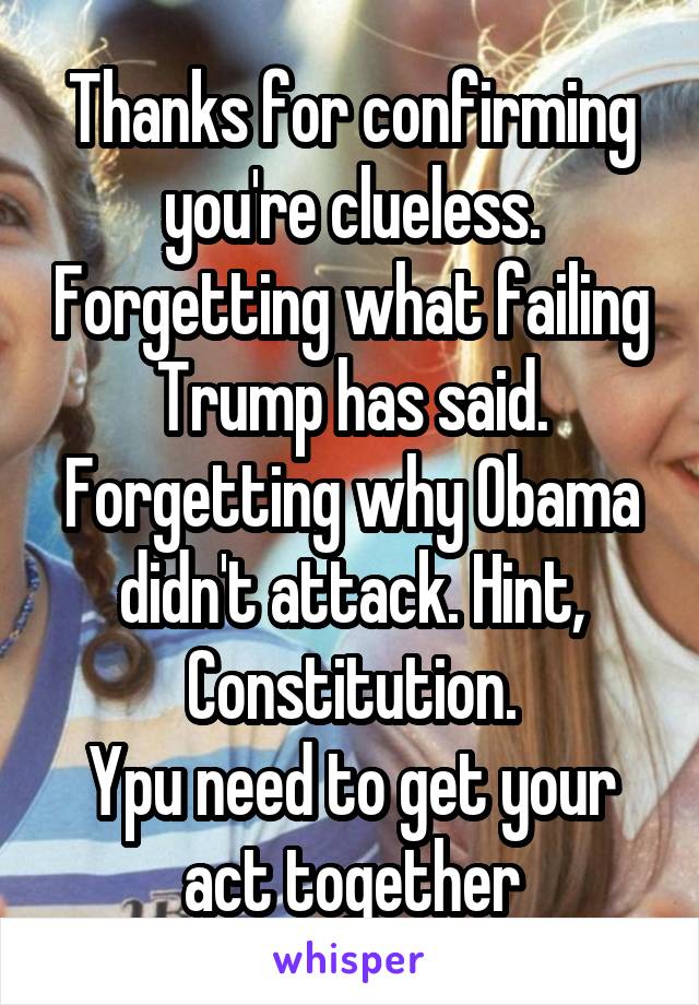 Thanks for confirming you're clueless. Forgetting what failing Trump has said. Forgetting why Obama didn't attack. Hint, Constitution.
Ypu need to get your act together