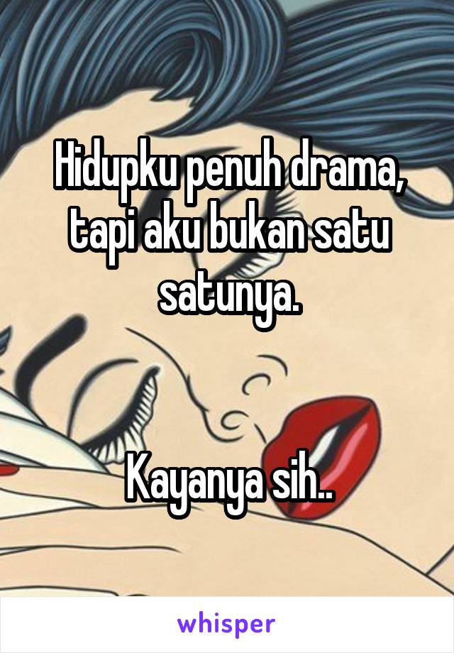 Hidupku penuh drama, tapi aku bukan satu satunya.


Kayanya sih..