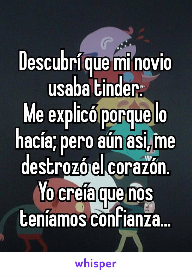 Descubrí que mi novio usaba tinder.
Me explicó porque lo hacía; pero aún asi, me destrozó el corazón. Yo creía que nos teníamos confianza...