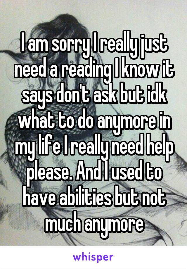 I am sorry I really just need a reading I know it says don't ask but idk what to do anymore in my life I really need help please. And I used to have abilities but not much anymore