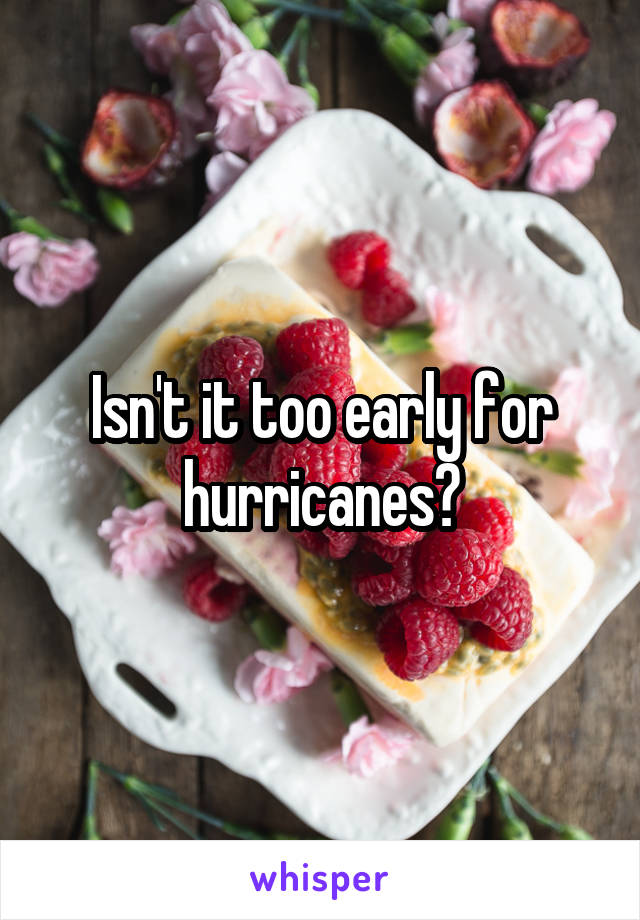 Isn't it too early for hurricanes?