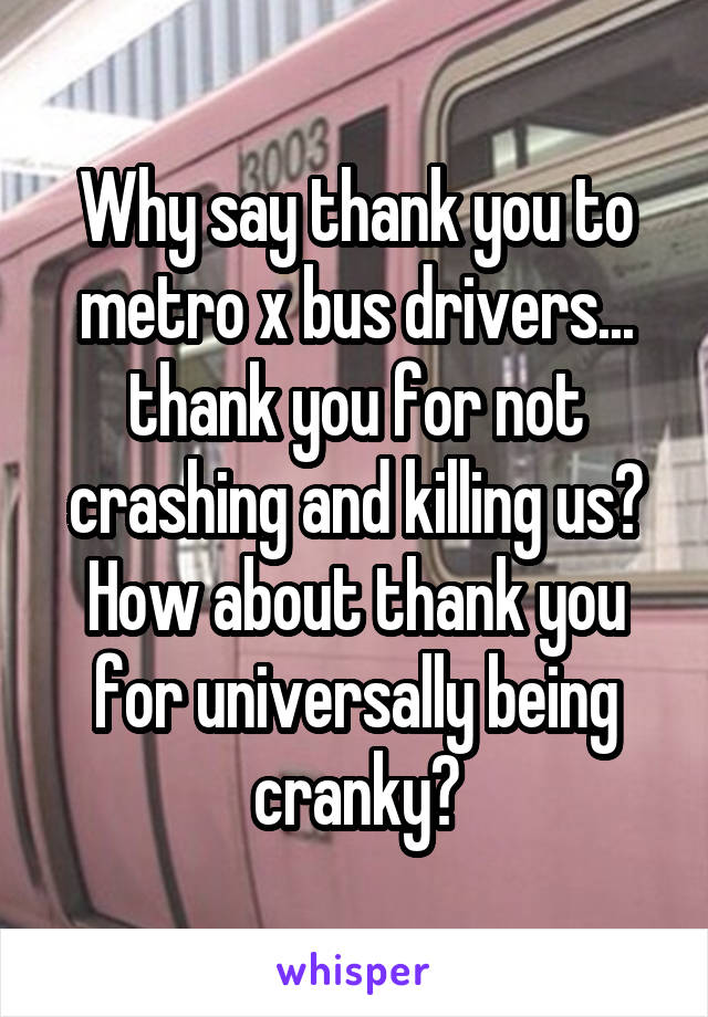 Why say thank you to metro x bus drivers... thank you for not crashing and killing us? How about thank you for universally being cranky?