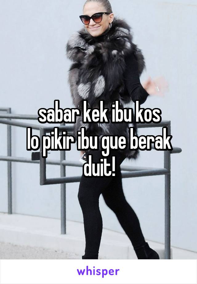 sabar kek ibu kos
lo pikir ibu gue berak duit!