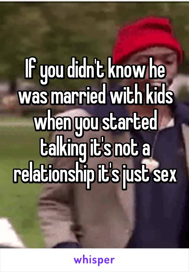 If you didn't know he was married with kids when you started talking it's not a relationship it's just sex 