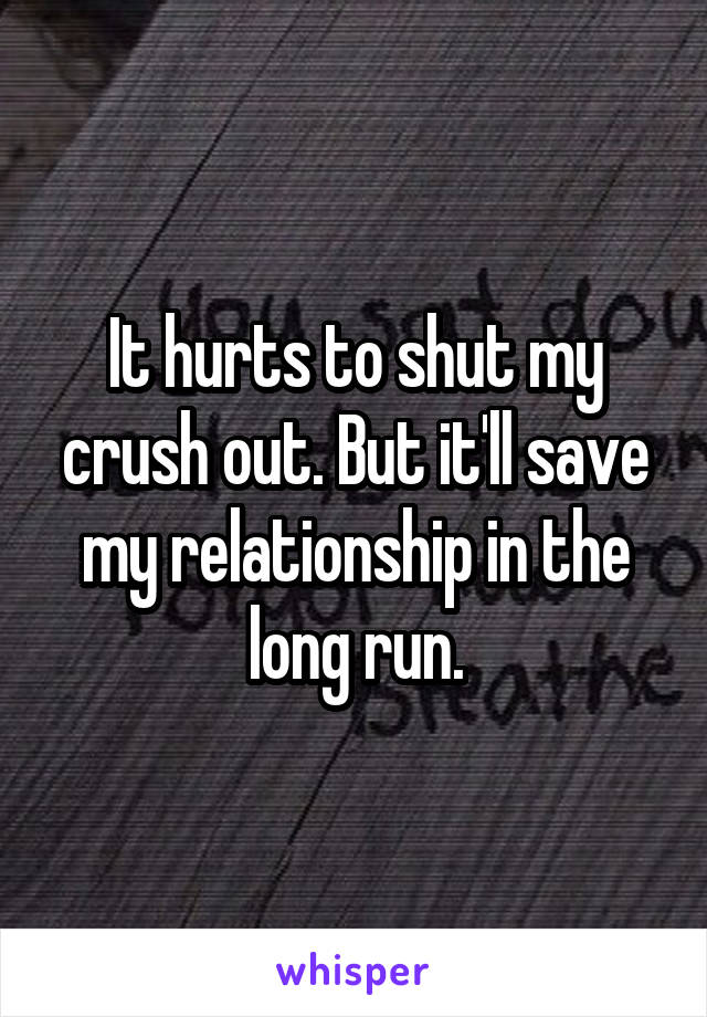 It hurts to shut my crush out. But it'll save my relationship in the long run.