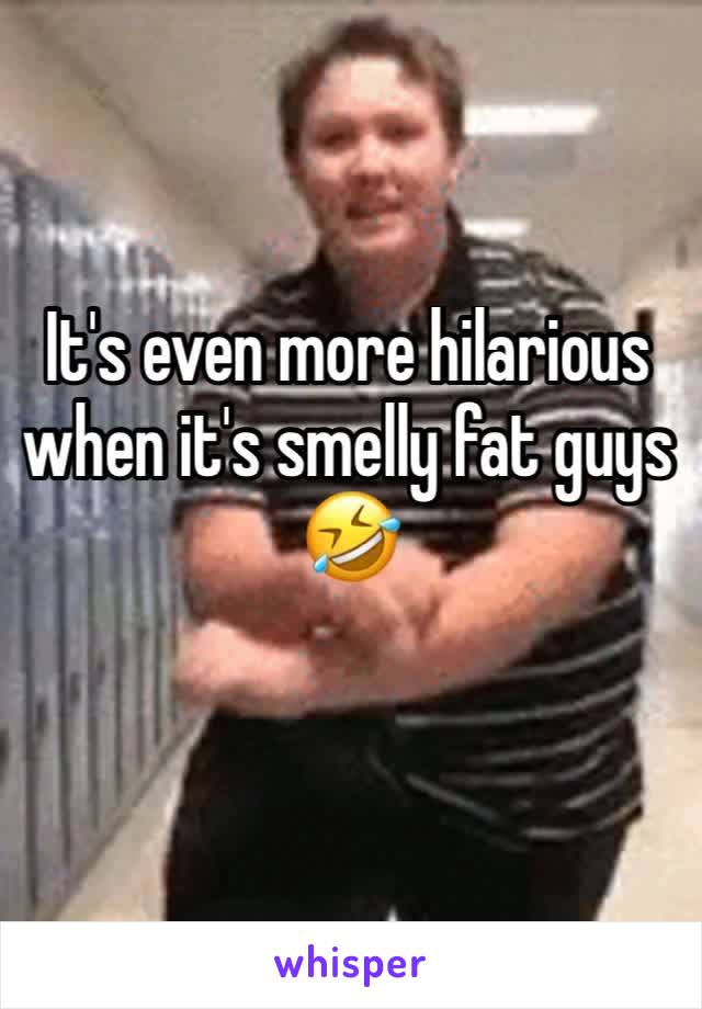 It's even more hilarious when it's smelly fat guys 
🤣