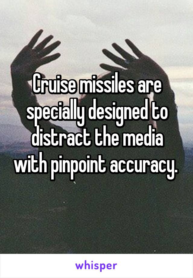 Cruise missiles are specially designed to distract the media with pinpoint accuracy. 
