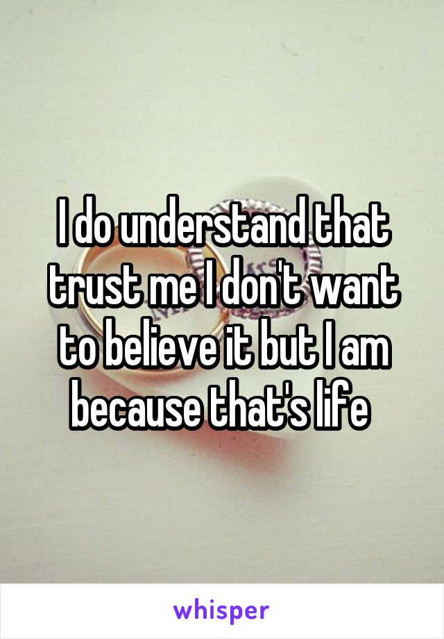 I do understand that trust me I don't want to believe it but I am because that's life 