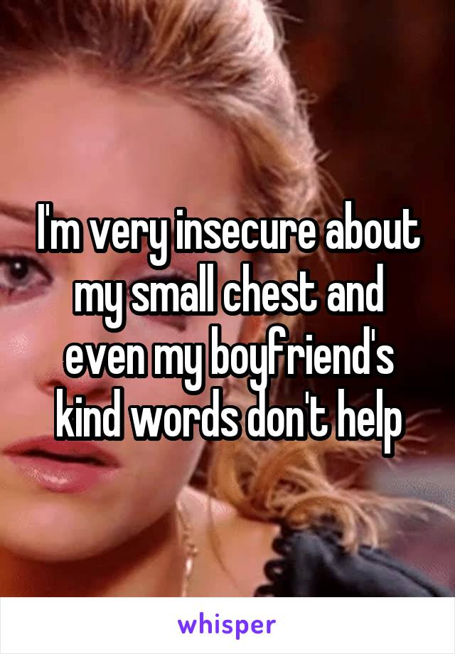 I'm very insecure about my small chest and even my boyfriend's kind words don't help