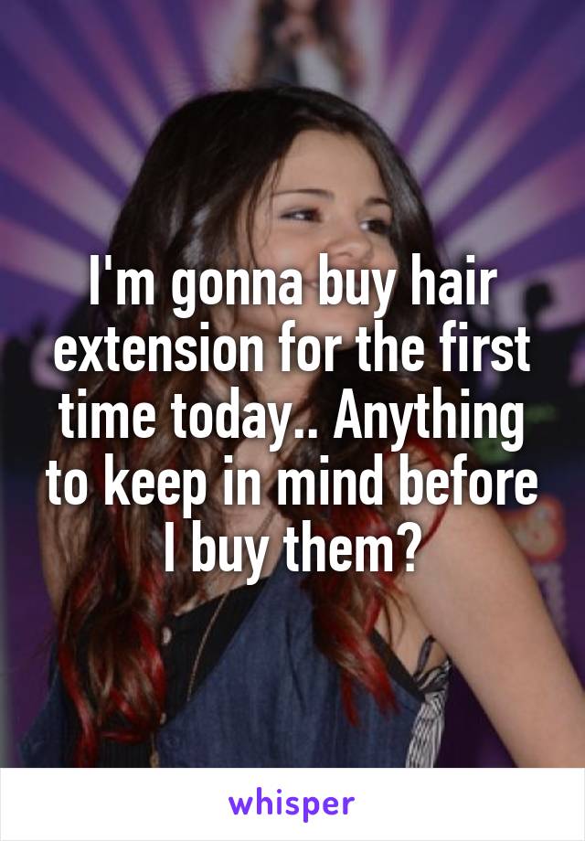 I'm gonna buy hair extension for the first time today.. Anything to keep in mind before I buy them?