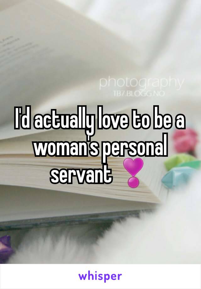 I'd actually love to be a woman's personal servant ❣