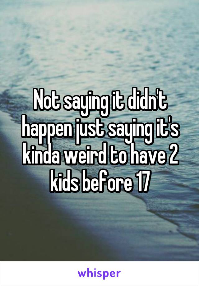 Not saying it didn't happen just saying it's kinda weird to have 2 kids before 17