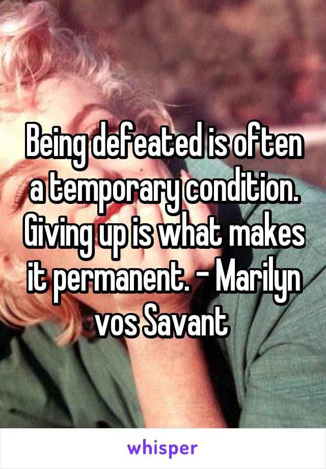 Being defeated is often a temporary condition. Giving up is what makes it permanent. - Marilyn vos Savant 