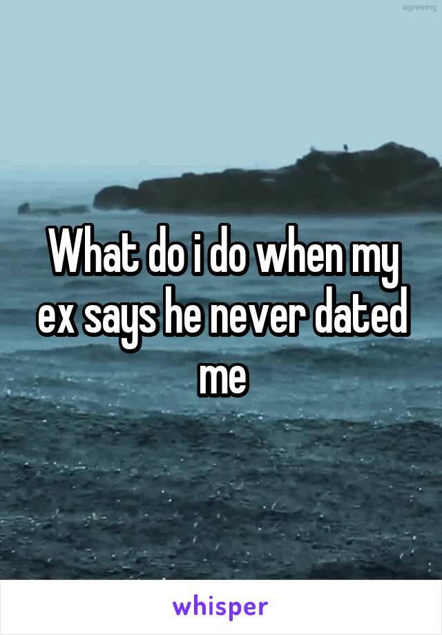 What do i do when my ex says he never dated me