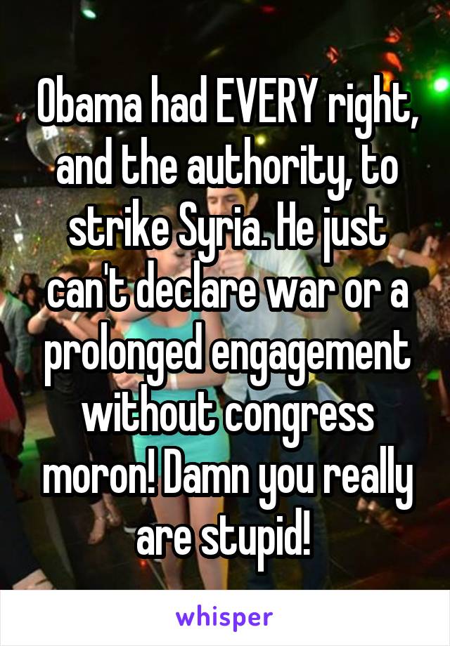 Obama had EVERY right, and the authority, to strike Syria. He just can't declare war or a prolonged engagement without congress moron! Damn you really are stupid! 