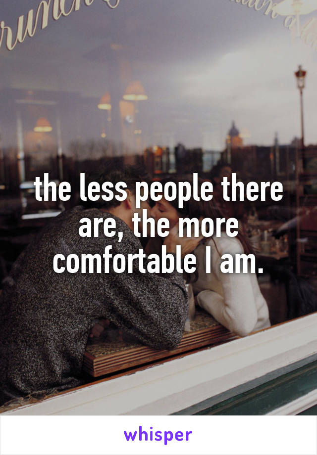 the less people there are, the more comfortable I am.