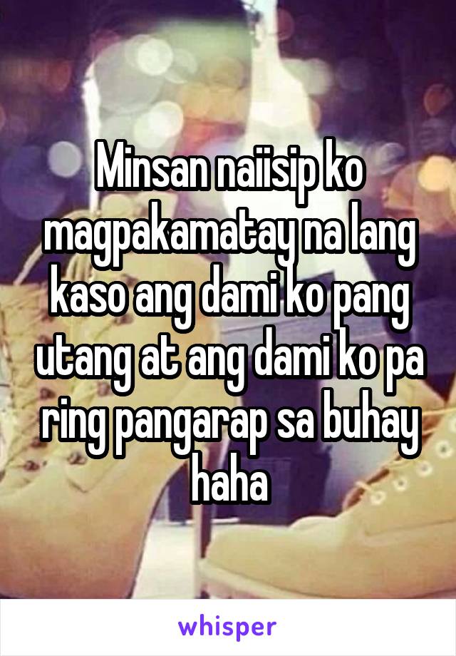 Minsan naiisip ko magpakamatay na lang kaso ang dami ko pang utang at ang dami ko pa ring pangarap sa buhay haha