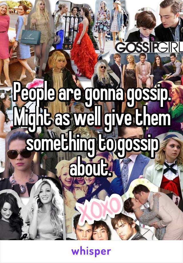 People are gonna gossip. Might as well give them something to gossip about. 