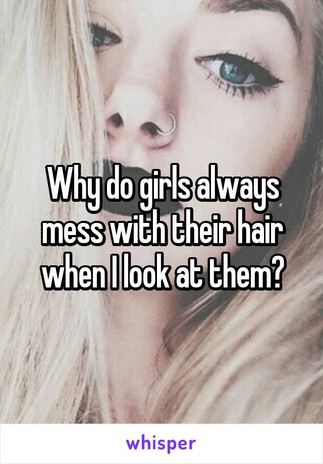 Why do girls always mess with their hair when I look at them?