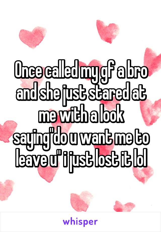 Once called my gf a bro and she just stared at me with a look saying"do u want me to leave u" i just lost it lol