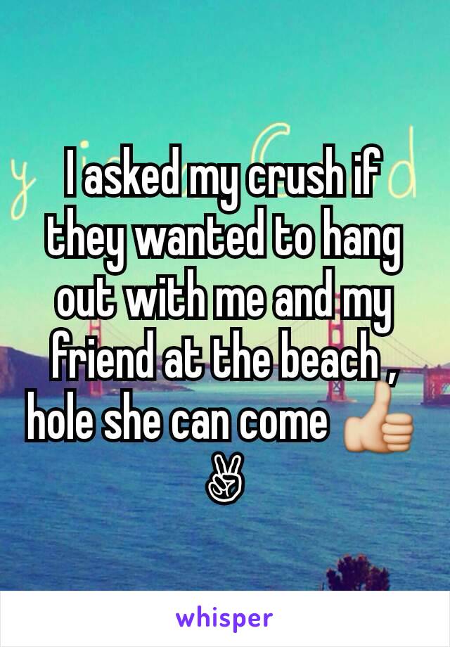 I asked my crush if they wanted to hang out with me and my friend at the beach , hole she can come 👍🏻✌🏾