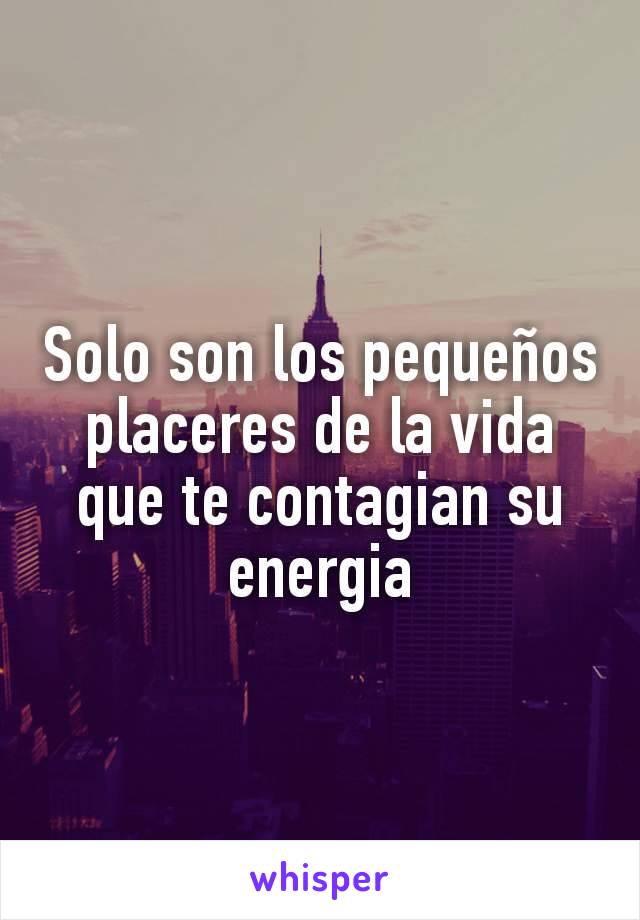 Solo son los pequeños placeres de la vida que te contagian su energia