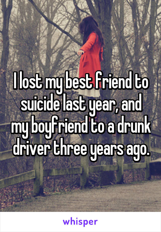 I lost my best friend to suicide last year, and my boyfriend to a drunk driver three years ago.