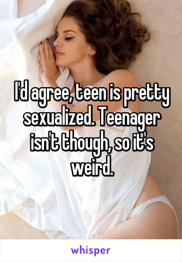 I'd agree, teen is pretty sexualized. Teenager isn't though, so it's weird.